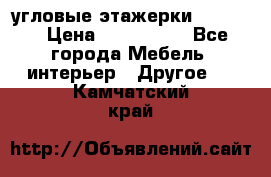 угловые этажерки700-1400 › Цена ­ 700-1400 - Все города Мебель, интерьер » Другое   . Камчатский край